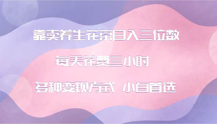 靠卖养生花茶日入三位数，每天花费三小时 多种变现方式 小白首选 - 福缘创业网