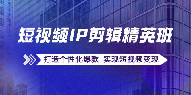 短视频IP剪辑精英班：复刻爆款秘籍，打造个性化爆款 实现短视频变现 - 福缘创业网