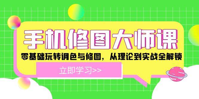 手机修图大师课：零基础玩转调色与修图，从理论到实战全解锁 - 福缘创业网