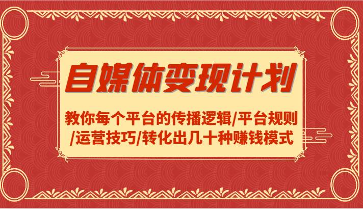 自媒体变现计划-教你每个平台的传播逻辑/平台规则/运营技巧/转化出几十种赚钱模式 - 福缘创业网
