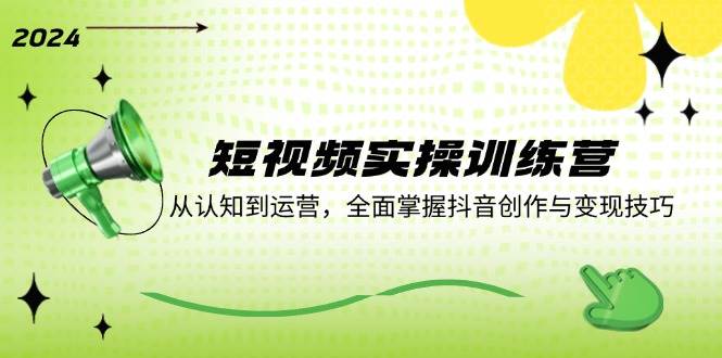 短视频实操训练营：从认知到运营，全面掌握抖音创作与变现技巧 - 福缘创业网