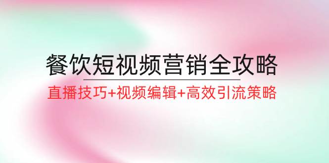 餐饮短视频营销全攻略：直播技巧+视频编辑+高效引流策略 - 福缘创业网