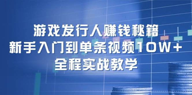 游戏发行人赚钱秘籍：新手入门到单条视频10W+，全程实战教学 - 福缘创业网