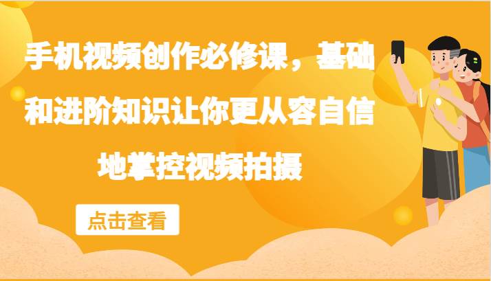 手机视频创作必修课，基础和进阶知识让你更从容自信地掌控视频拍摄 - 福缘创业网