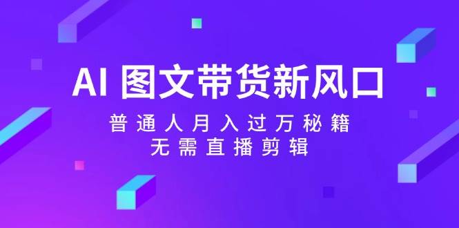 AI图文带货新风口：普通人月入过万秘籍，无需直播剪辑 - 福缘创业网