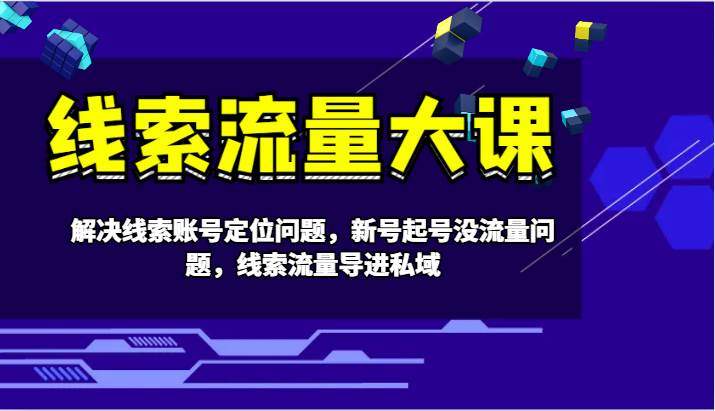 线索流量大课-解决线索账号定位问题，新号起号没流量问题，线索流量导进私域 - 福缘创业网