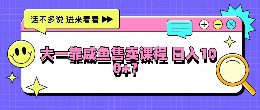 大一靠咸鱼售卖课程日入100+，没有任何门槛，有手就行 - 福缘创业网