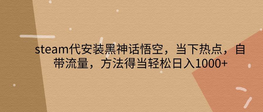 steam代安装黑神话悟空，当下热点，自带流量，方法得当轻松日入1000+ - 福缘创业网