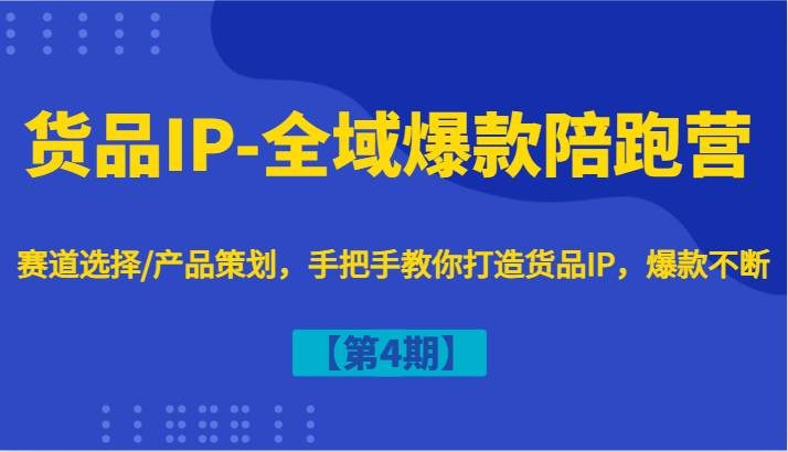 货品IP-全域爆款陪跑营【第4期】赛道选择/产品策划，手把手教你打造货品IP，爆款不断 - 福缘创业网