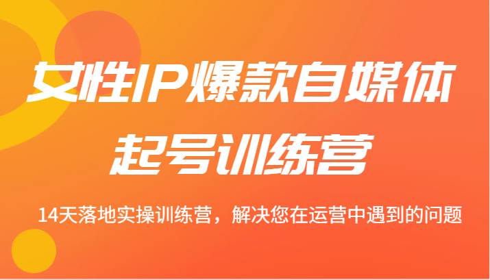 女性IP爆款自媒体起号训练营 14天落地实操训练营，解决您在运营中遇到的问题 - 福缘创业网