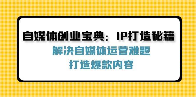 自媒体创业宝典：IP打造秘籍：解决自媒体运营难题，打造爆款内容 - 福缘创业网