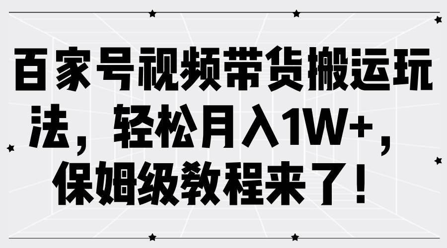 百家号视频带货搬运玩法，轻松月入1W+，保姆级教程来了！ - 福缘创业网