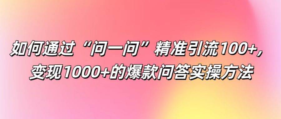 如何通过“问一问”精准引流100+， 变现1000+的爆款问答实操方法 - 福缘创业网