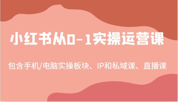 小红书从0-1实操运营课，包含手机/电脑实操板块、IP和私域课、直播课 - 福缘创业网