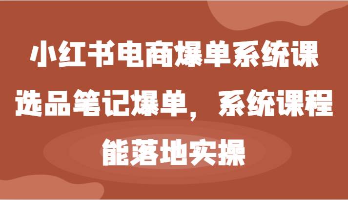 小红书电商爆单系统课-选品笔记爆单，系统课程，能落地实操 - 福缘创业网