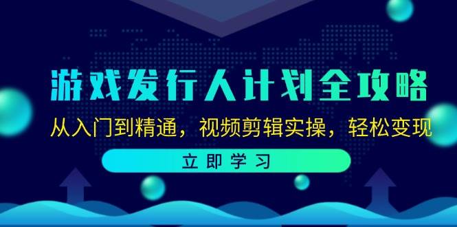 游戏发行人计划全攻略：从入门到精通，视频剪辑实操，轻松变现 - 福缘创业网