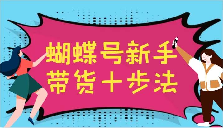 蝴蝶号新手带货十步法，建立自己的玩法体系，跟随平台变化不断更迭 - 福缘创业网