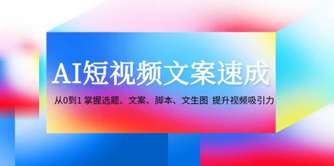 AI短视频文案速成：从0到1 掌握选题、文案、脚本、文生图 提升视频吸引力 - 福缘创业网