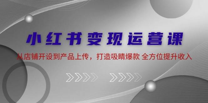 小红书变现运营课：从店铺开设到产品上传，打造吸睛爆款 全方位提升收入 - 福缘创业网