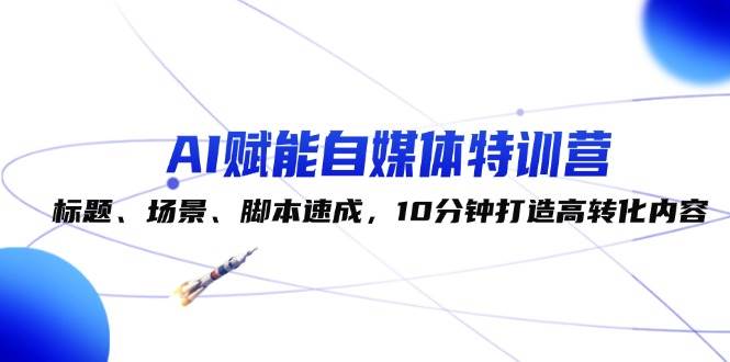 AI赋能自媒体特训营：标题、场景、脚本速成，10分钟打造高转化内容 - 福缘创业网