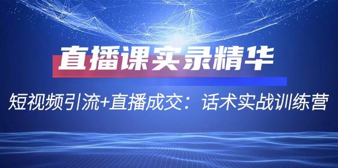 直播课实录精华：短视频引流+直播成交：话术实战训练营 - 福缘创业网