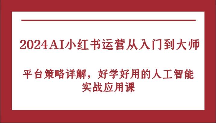 2024AI小红书运营从入门到大师，平台策略详解，好学好用的人工智能实战应用课 - 福缘创业网