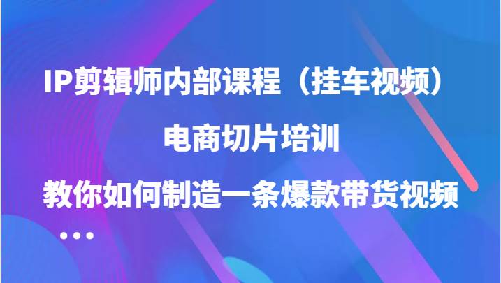 IP剪辑师内部课程，电商切片培训，教你如何制造一条爆款带货视频 - 福缘创业网