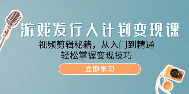 游戏发行人计划变现课：视频剪辑秘籍，从入门到精通，轻松掌握变现技巧 - 福缘创业网