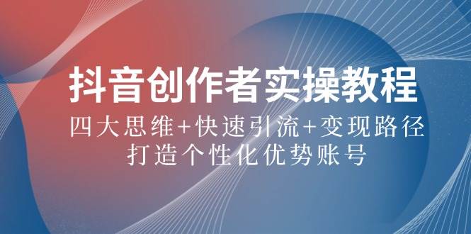 抖音创作者实操教程：四大思维+快速引流+变现路径，打造个性化优势账号 - 福缘创业网
