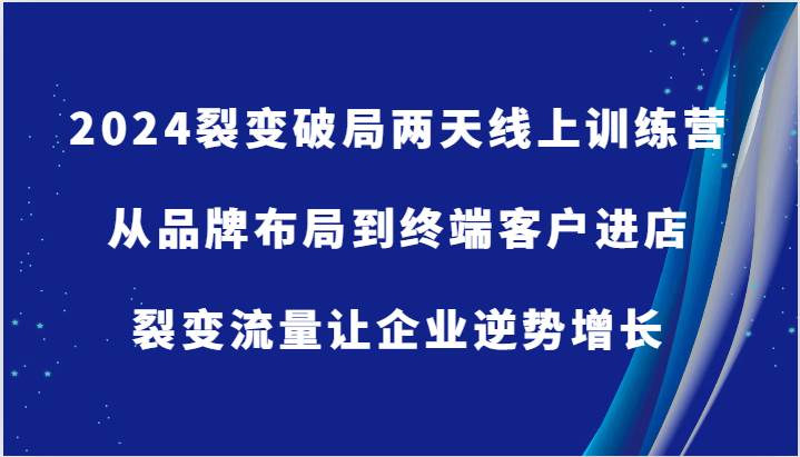 2024裂变破局两天线上训练营-从品牌布局到终端客户进店，裂变流量让企业逆势增长 - 福缘创业网