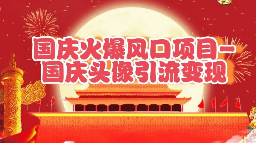 国庆爆火风口项目——国庆头像引流变现，零门槛高收益，小白也能起飞 - 福缘创业网