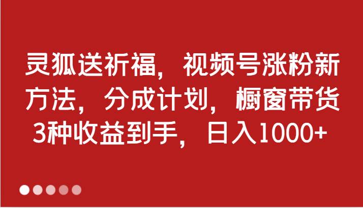 灵狐送祈福，视频号涨粉新方法，分成计划，橱窗带货 3种收益到手，日入1000+ - 福缘创业网