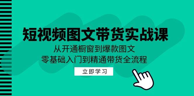 短视频图文带货实战课：从开通橱窗到爆款图文，零基础入门到精通带货 - 福缘创业网