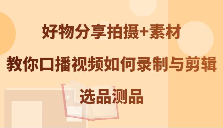 好物分享拍摄+素材，教你口播视频如何录制与剪辑，选品测品 - 福缘创业网