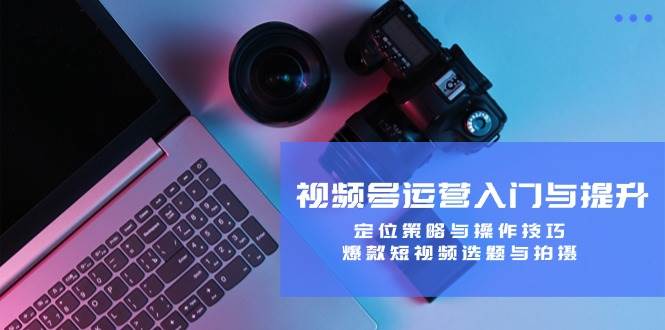 视频号运营入门与提升：定位策略与操作技巧，爆款短视频选题与拍摄 - 福缘创业网