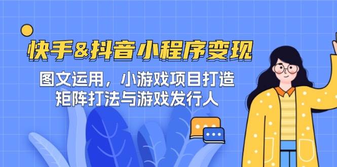 快手&抖音-小程序变现 图文运用/小游戏项目打造/矩阵打法与游戏发行人 - 福缘创业网