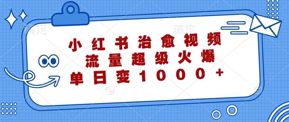 小红书治愈视频，流量超级火爆，单日变现1000+ - 福缘创业网