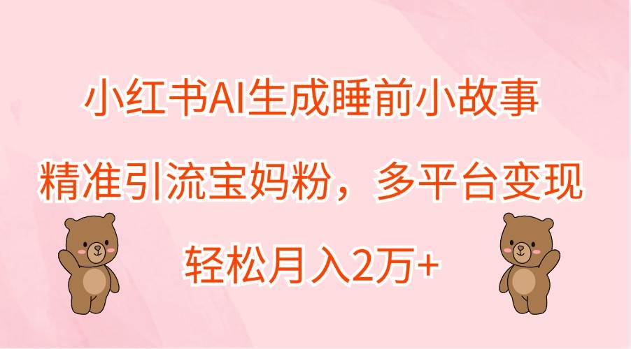 小红书AI生成睡前小故事，精准引流宝妈粉，多平台变现，轻松月入2万+ - 福缘创业网