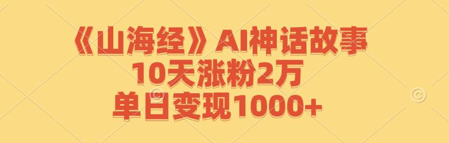 《山海经》AI神话故事，10天涨粉2万，单日变现1000+ - 福缘创业网
