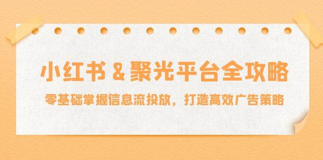 小红薯聚光平台全攻略：零基础掌握信息流投放，打造高效广告策略 - 福缘创业网