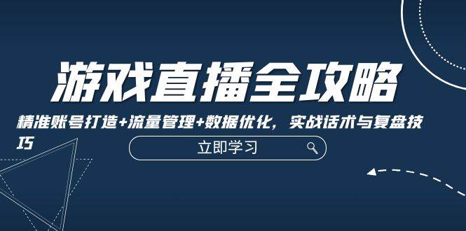游戏直播全攻略：精准账号打造+流量管理+数据优化，实战话术与复盘技巧 - 福缘创业网