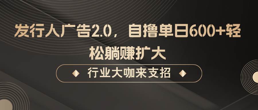 发行人广告2.0，无需任何成本自撸单日600+，轻松躺赚扩大 - 福缘创业网