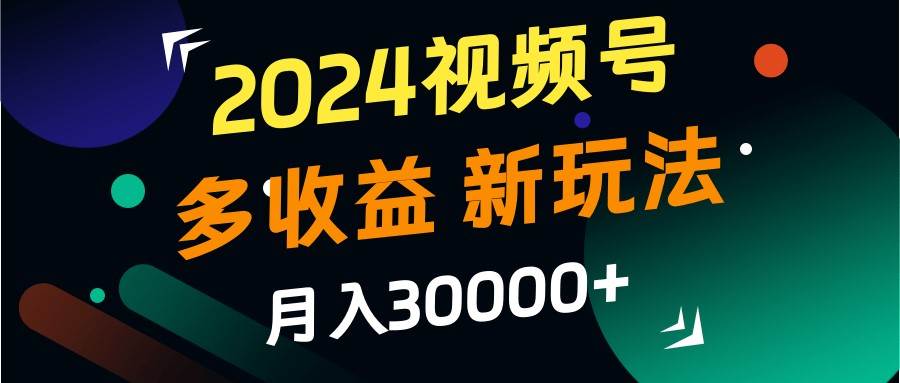 2024视频号多收益的新玩法，月入3w+，新手小白都能简单上手！ - 福缘创业网