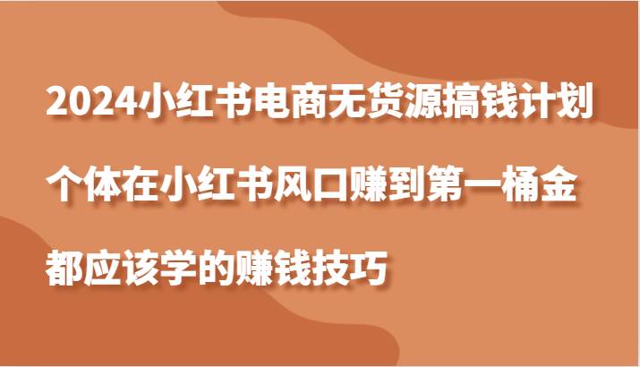 2024小红书电商无货源搞钱计划，个体在小红书风口赚到第一桶金应该学的赚钱技巧 - 福缘创业网