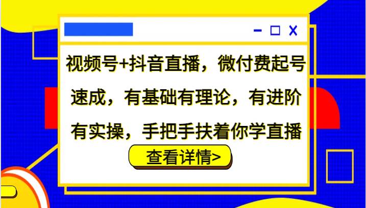 视频号+抖音直播，微付费起号速成，有基础有理论，有进阶有实操，手把手扶着你学直播 - 福缘创业网