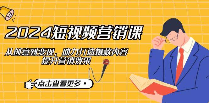 2024短视频营销课：从创意到变现，助力打造爆款内容，提升营销效果 - 福缘创业网