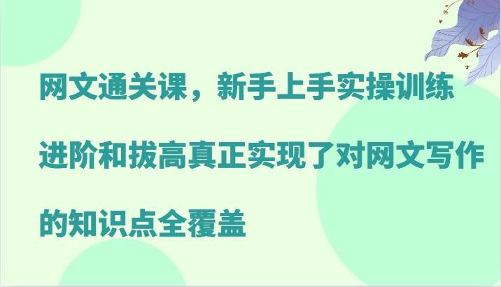 网文通关课，新手上手实操训练，进阶和拔高真正实现了对网文写作的知识点全覆盖 - 福缘创业网