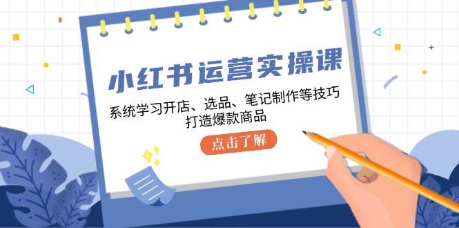 小红书运营实操课，系统学习开店、选品、笔记制作等技巧，打造爆款商品 - 福缘创业网