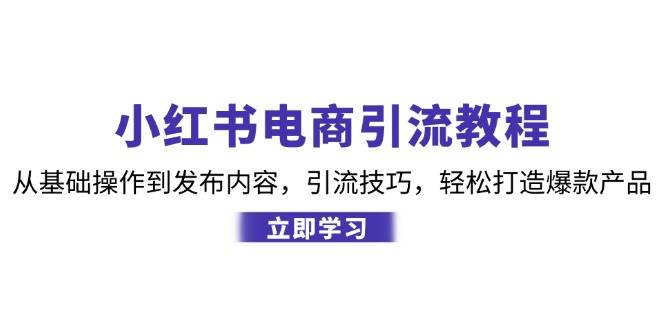 小红书电商引流教程：从基础操作到发布内容，引流技巧，轻松打造爆款产品 - 福缘创业网