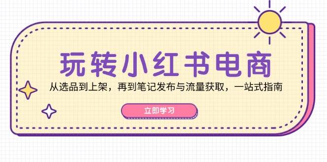 玩转小红书电商：从选品到上架，再到笔记发布与流量获取，一站式指南 - 福缘创业网